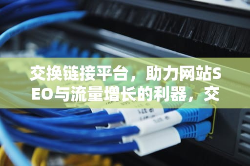 交换链接平台，助力网站SEO与流量增长的利器，交换链接平台有哪些