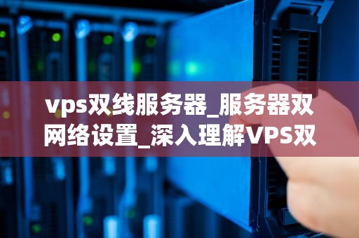 vps双线服务器_服务器双网络设置_深入理解VPS双线服务器及其应用
