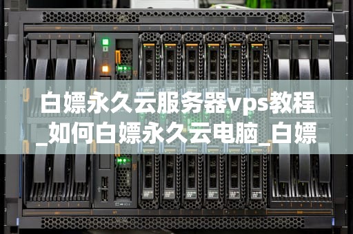 白嫖永久云服务器vps教程_如何白嫖永久云电脑_白嫖永久云服务器VPS教程