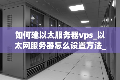 如何建以太服务器vps_以太网服务器怎么设置方法_如何建立以太服务器VPS