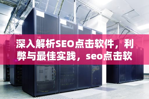 深入解析SEO点击软件，利弊与最佳实践，seo点击软件哪个好用