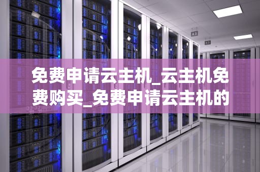 免费申请云主机_云主机免费购买_免费申请云主机的全面指南
