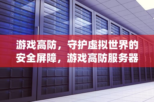 游戏高防，守护虚拟世界的安全屏障，游戏高防服务器徽号{lotlek}出本词效果