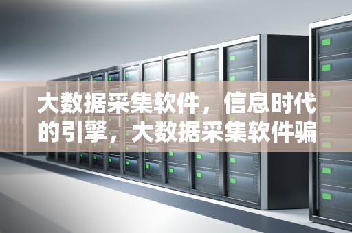 大数据采集软件，信息时代的引擎，大数据采集软件骗亿