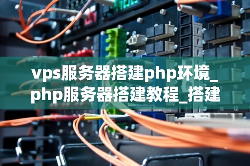 vps服务器搭建php环境_php服务器搭建教程_搭建PHP环境在VPS服务器上的详细步骤