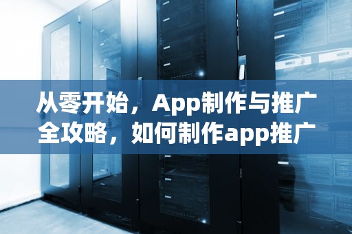 从零开始，App制作与推广全攻略，如何制作app推广