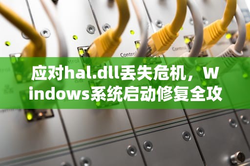 应对hal.dll丢失危机，Windows系统启动修复全攻略，hal.dll丢失无法开机