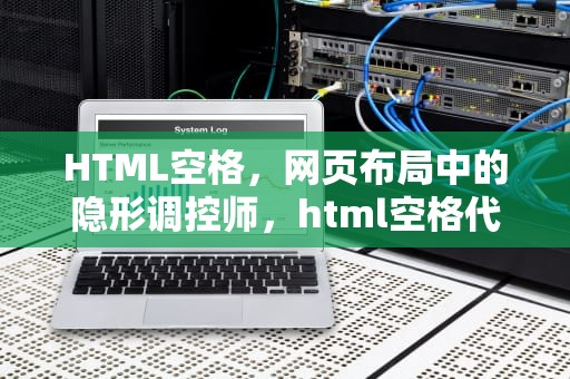 HTML空格，网页布局中的隐形调控师，html空格代码怎么写