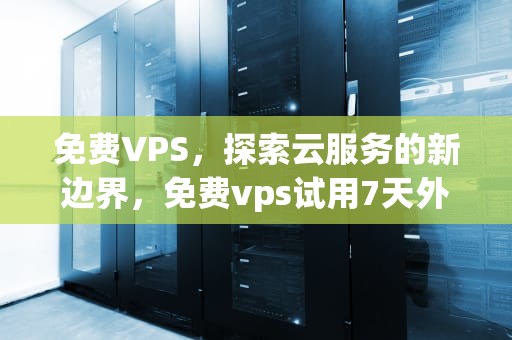 免费VPS，探索云服务的新边界，免费vps试用7天外网