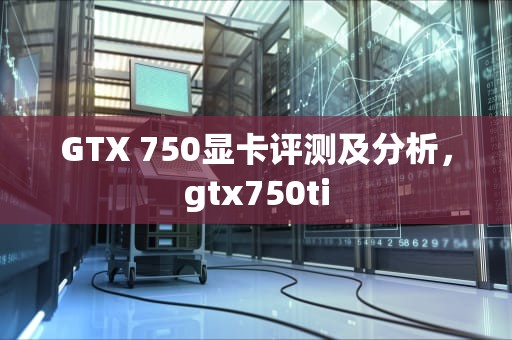 GTX 750显卡评测及分析，gtx750ti