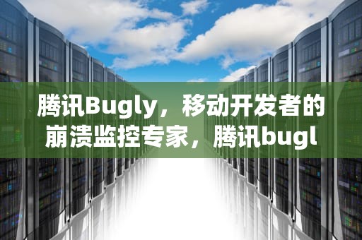 腾讯Bugly，移动开发者的崩溃监控专家，腾讯bugly是干嘛用的