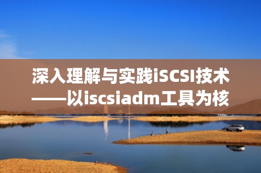 深入理解与实践iSCSI技术——以iscsiadm工具为核心的探索之旅，iscsiadm -m discovery -t st -p