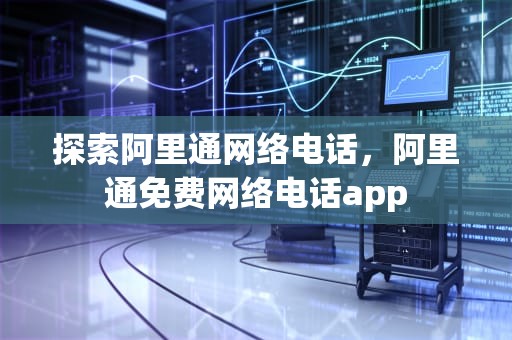 探索阿里通网络电话，阿里通免费网络电话app