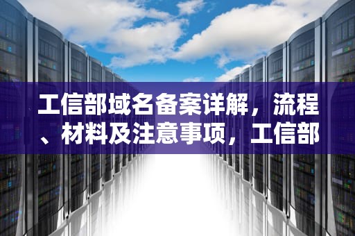 工信部域名备案详解，流程、材料及注意事项，工信部域名备案查询官网