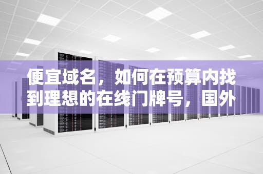 便宜域名，如何在预算内找到理想的在线门牌号，国外便宜域名