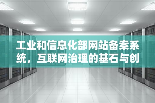 工业和信息化部网站备案系统，互联网治理的基石与创新驱动，工业和信息化部网站备案系统信息变更