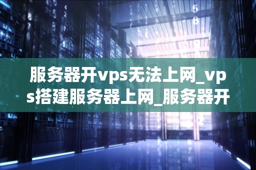 服务器开vps无法上网_vps搭建服务器上网_服务器开VPS无法上网的解决之道
