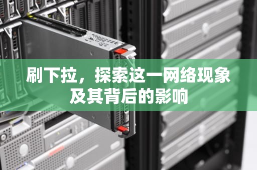 刷下拉，探索这一网络现象及其背后的影响