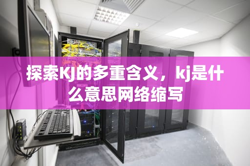 探索KJ的多重含义，kj是什么意思网络缩写
