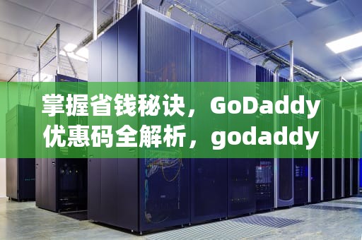 掌握省钱秘诀，GoDaddy优惠码全解析，godaddy优惠码续费