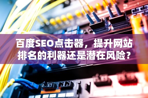 百度SEO点击器，提升网站排名的利器还是潜在风险？百度seo点击工具