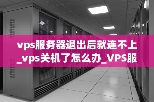 vps服务器退出后就连不上_vps关机了怎么办_VPS服务器退出后无法连接的问题分析与解决方案