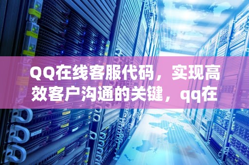 QQ在线客服代码，实现高效客户沟通的关键，qq在线客服代码生成