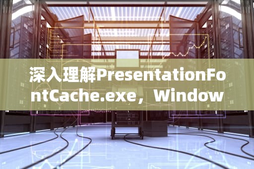 深入理解PresentationFontCache.exe，Windows字体缓存机制解析