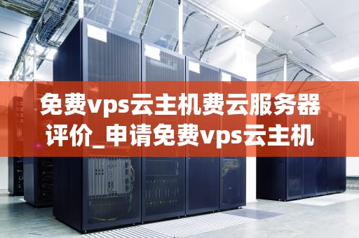 免费vps云主机费云服务器评价_申请免费vps云主机_免费VPS云主机与云服务器评价