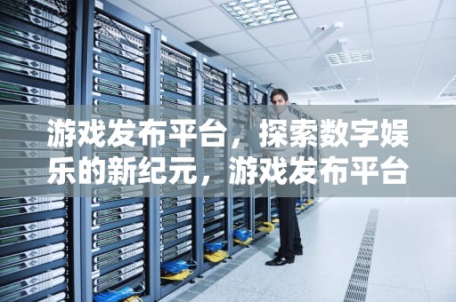 游戏发布平台，探索数字娱乐的新纪元，游戏发布平台有哪些