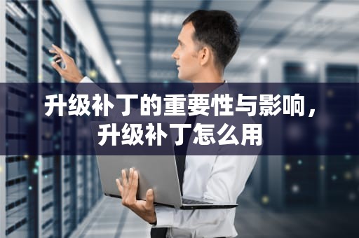 升级补丁的重要性与影响，升级补丁怎么用