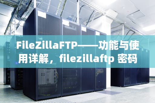 FileZillaFTP——功能与使用详解，filezillaftp 密码
