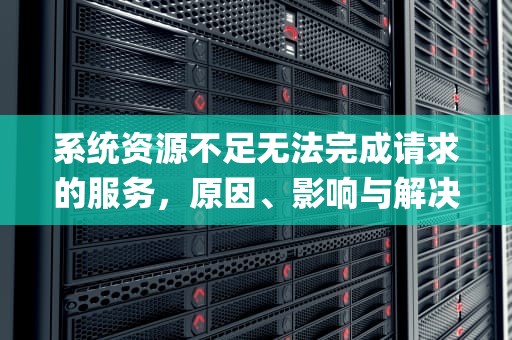 系统资源不足无法完成请求的服务，原因、影响与解决方案，pubg系统资源不足无法完成请求的服务