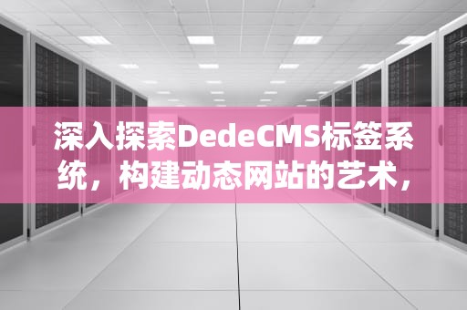 深入探索DedeCMS标签系统，构建动态网站的艺术，dede标签的作用