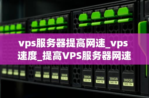 vps服务器提高网速_vps 速度_提高VPS服务器网速的有效策略