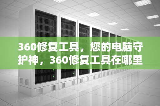 360修复工具，您的电脑守护神，360修复工具在哪里