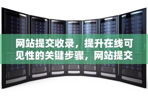 网站提交收录，提升在线可见性的关键步骤，网站提交收录入口