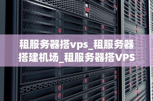 租服务器搭vps_租服务器搭建机场_租服务器搭VPS的全面指南