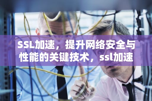 SSL加速，提升网络安全与性能的关键技术，ssl加速器