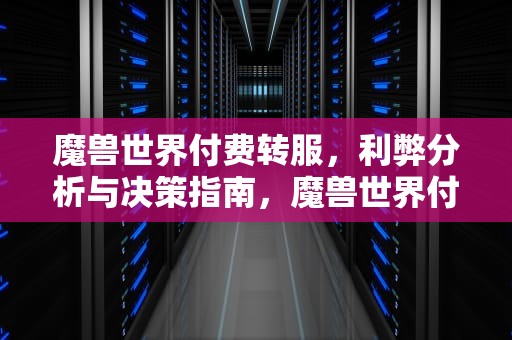 魔兽世界付费转服，利弊分析与决策指南，魔兽世界付费转服可以随便转吗
