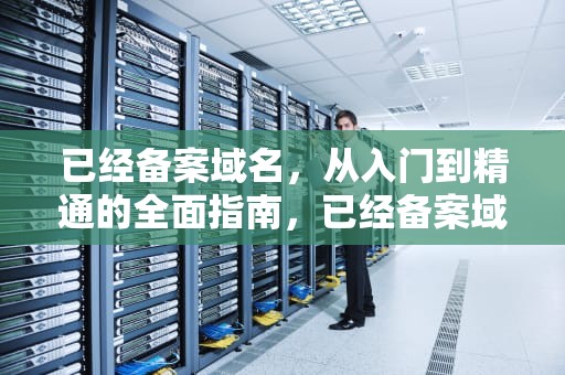 已经备案域名，从入门到精通的全面指南，已经备案域名出售