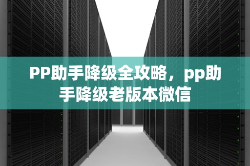 PP助手降级全攻略，pp助手降级老版本微信