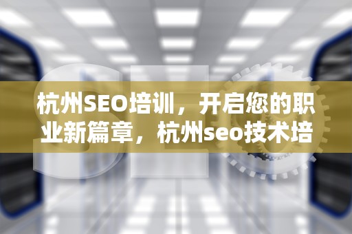 杭州SEO培训，开启您的职业新篇章，杭州seo技术培训
