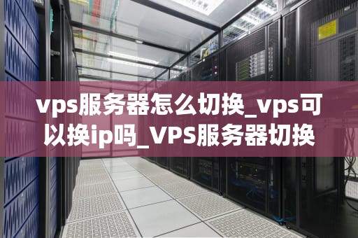 vps服务器怎么切换_vps可以换ip吗_VPS服务器切换的全面指南