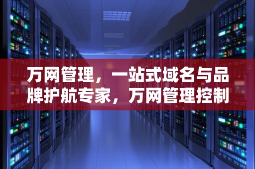 万网管理，一站式域名与品牌护航专家，万网管理控制台