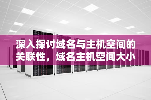 深入探讨域名与主机空间的关联性，域名主机空间大小