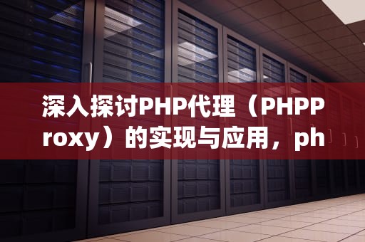 深入探讨PHP代理（PHPProxy）的实现与应用，phpproxy建立代理服务器