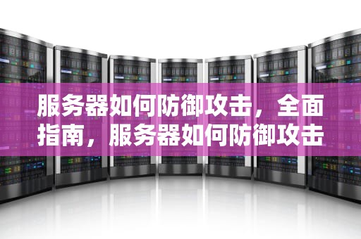 服务器如何防御攻击，全面指南，服务器如何防御攻击网络