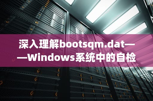 深入理解bootsqm.dat——Windows系统中的自检日志文件，BOOTSQM.dat 可以删除吗