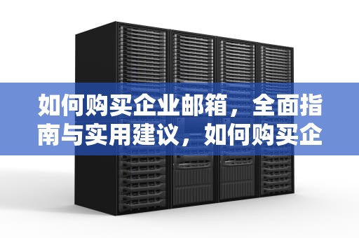 如何购买企业邮箱，全面指南与实用建议，如何购买企业邮箱账号